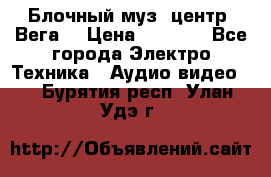 Блочный муз. центр “Вега“ › Цена ­ 8 999 - Все города Электро-Техника » Аудио-видео   . Бурятия респ.,Улан-Удэ г.